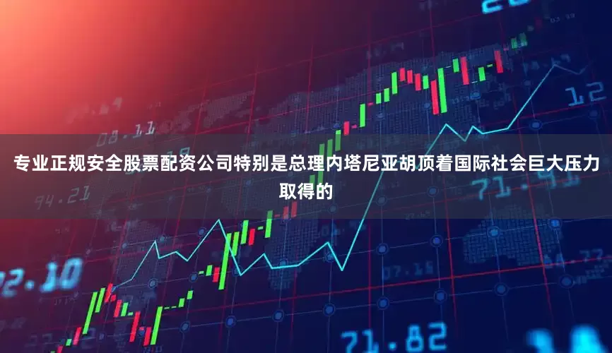 专业正规安全股票配资公司特别是总理内塔尼亚胡顶着国际社会巨大压力取得的
