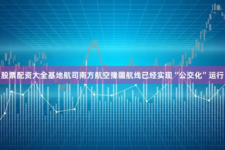 股票配资大全基地航司南方航空豫疆航线已经实现“公交化”运行