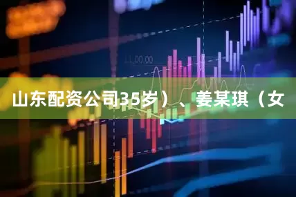 山东配资公司35岁）、姜某琪（女