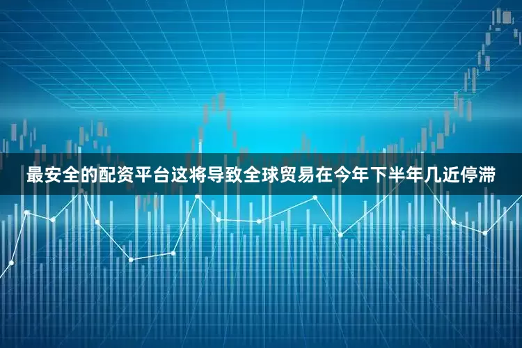 最安全的配资平台这将导致全球贸易在今年下半年几近停滞
