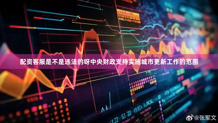 配资客服是不是违法的呀中央财政支持实施城市更新工作的范围