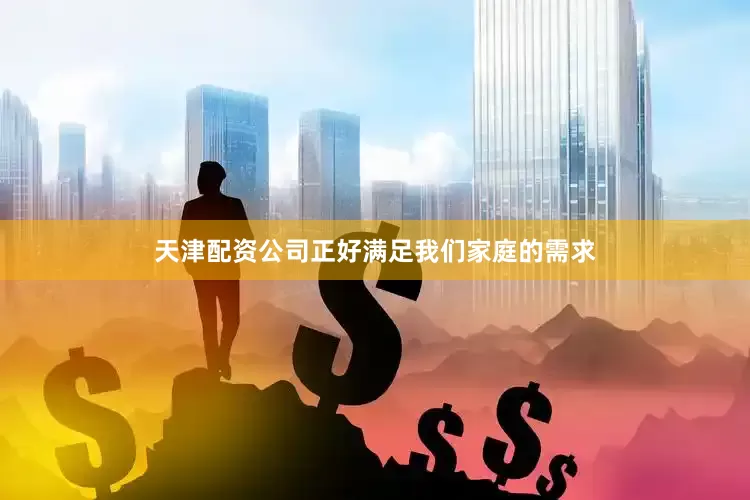 天津配资公司正好满足我们家庭的需求