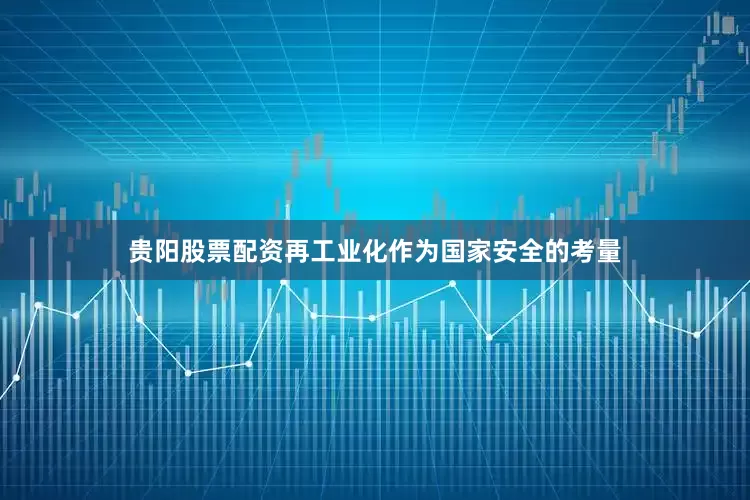 贵阳股票配资再工业化作为国家安全的考量