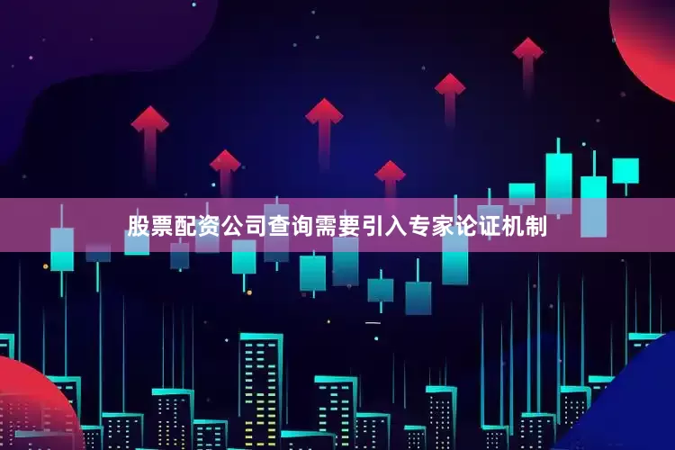 股票配资公司查询需要引入专家论证机制