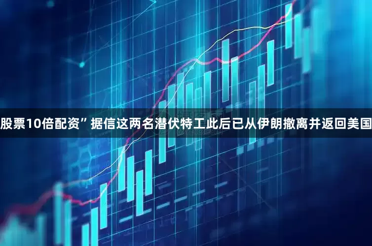 股票10倍配资”据信这两名潜伏特工此后已从伊朗撤离并返回美国