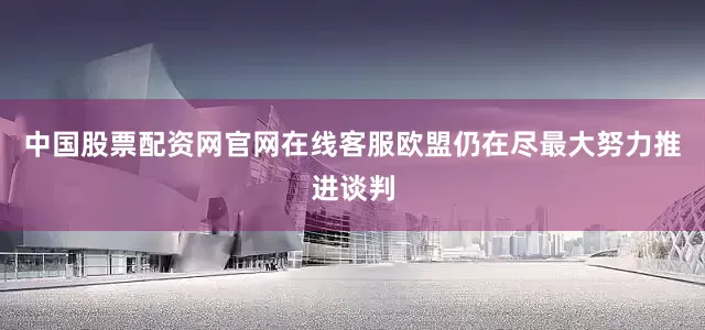 中国股票配资网官网在线客服欧盟仍在尽最大努力推进谈判