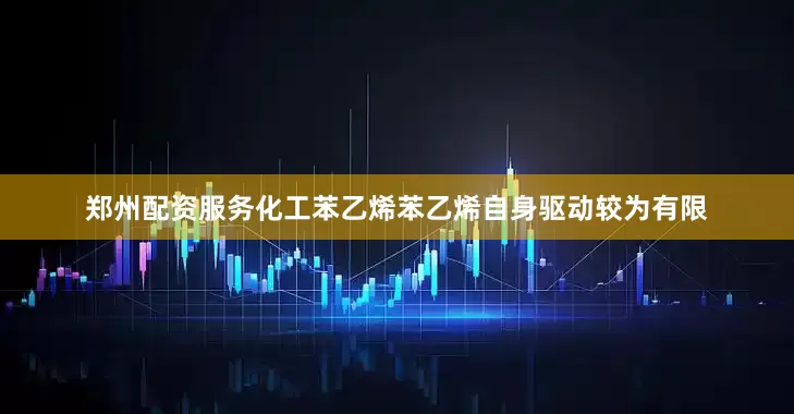 郑州配资服务　　化工　　苯乙烯　　苯乙烯自身驱动较为有限