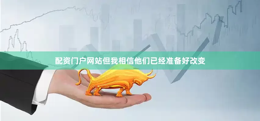 配资门户网站但我相信他们已经准备好改变