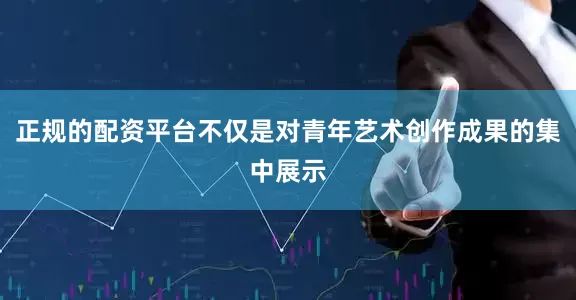 正规的配资平台不仅是对青年艺术创作成果的集中展示