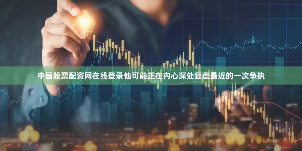 中国股票配资网在线登录他可能正在内心深处复盘最近的一次争执
