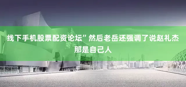 线下手机股票配资论坛”然后老岳还强调了说赵礼杰那是自己人