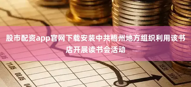 股市配资app官网下载安装中共梧州地方组织利用该书店开展读书会活动