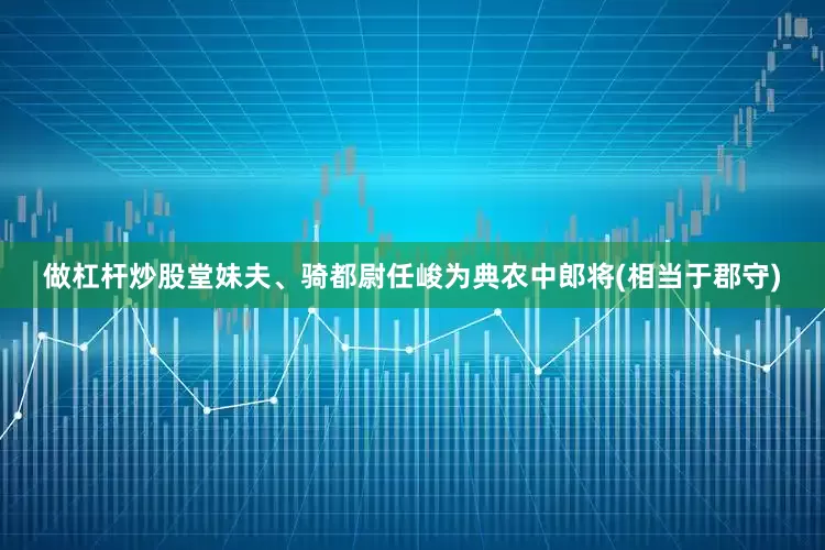 做杠杆炒股堂妹夫、骑都尉任峻为典农中郎将(相当于郡守)
