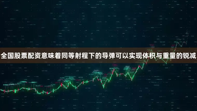全国股票配资意味着同等射程下的导弹可以实现体积与重量的锐减