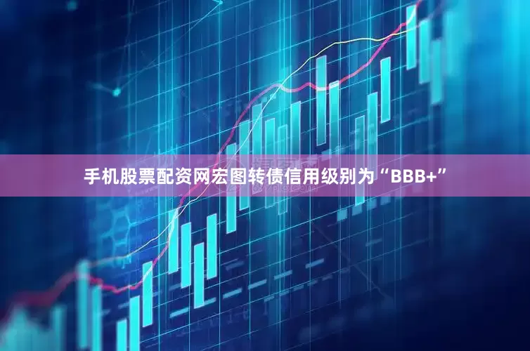 手机股票配资网宏图转债信用级别为“BBB+”