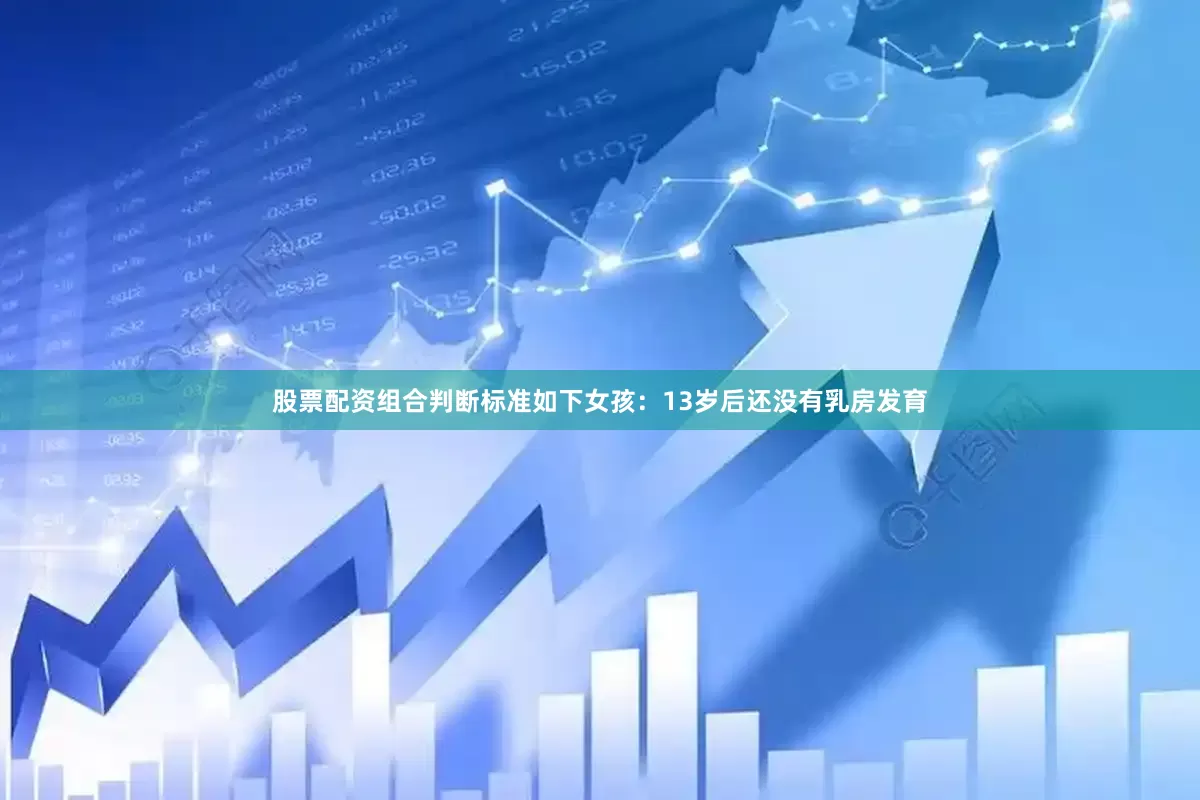 股票配资组合判断标准如下女孩：13岁后还没有乳房发育