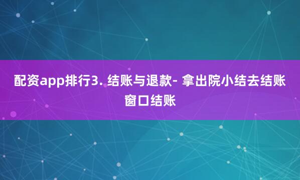 配资app排行3. 结账与退款- 拿出院小结去结账窗口结账