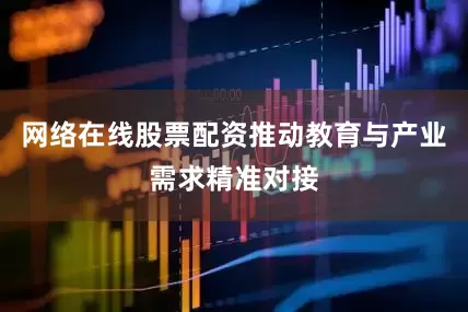 网络在线股票配资推动教育与产业需求精准对接